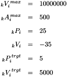 \[ \begin{array}{rcl} _kV_i^{\,max}&=&10000000\\[2ex] _kA_i^{\,max}&=&500\\[2ex] _kP_i&=&25\\[2ex] _kV_i&=&-35\\[2ex] _kP_i^{\,trgt}&=&5\\[2ex] _kV_i^{\,trgt}&=&5000\\[2ex] \end{array} \]